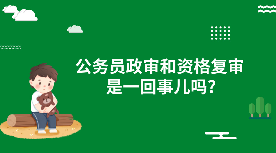 公务员政审和资格复审是一回事儿吗? 公务员政审和资格复审是一回事儿吗?
