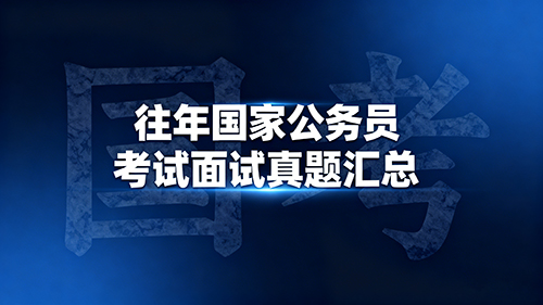 往年国家公务员考试面试真题汇总 往年国家公务员考试面试真题汇总