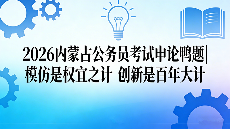2026内蒙古公务员考试申论鸭题|模仿是权宜之计 创新是百年大计