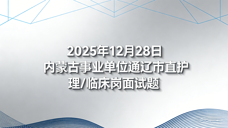 2025年12月28日内蒙古事业单位通辽市直护理/临床岗面试题 2025年12月28日内蒙古事业单位通辽市直护理/临床岗面试题