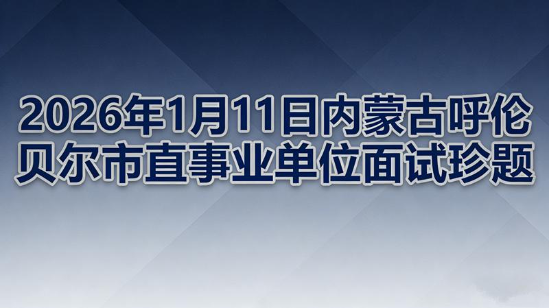 2026年1月11日内蒙古呼伦贝尔市直事业单位面试珍题 2026年1月11日内蒙古呼伦贝尔市直事业单位面试珍题