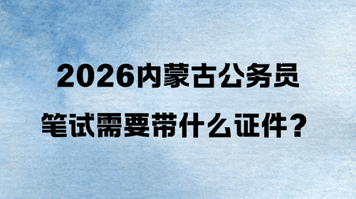 2026内蒙古公务员笔试需要带什么证件？