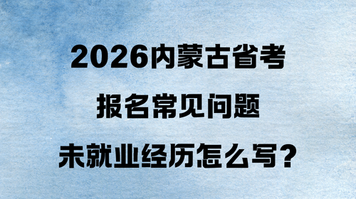 2026内蒙古省考报名常见问题|未就业经历怎么写? 2026内蒙古省考报名常见问题|未就业经历怎么写?