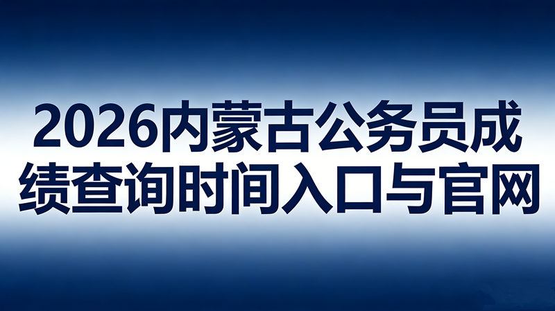 2026内蒙古公务员成绩查询时间入口与官网 2026内蒙古公务员成绩查询时间入口与官网