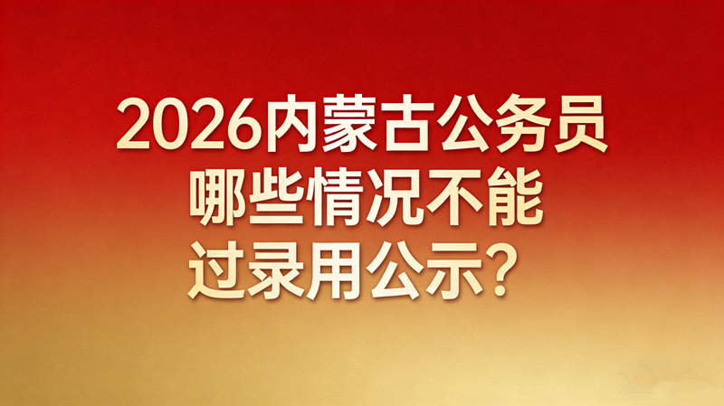 2026内蒙古公务员哪些情况不能过录用公示?