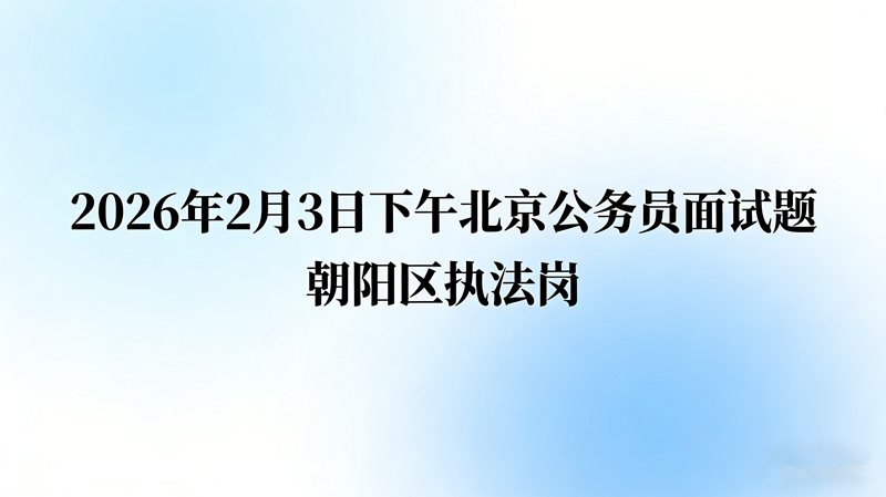 2026年2月3日下午北京公务员面试题(朝阳区执法岗) 2026年2月3日下午北京公务员面试题(朝阳区执法岗)