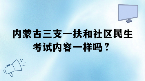 内蒙古三支一扶和社区民生考试内容一样吗?.png 内蒙古三支一扶和社区民生考试内容一样吗?.png
