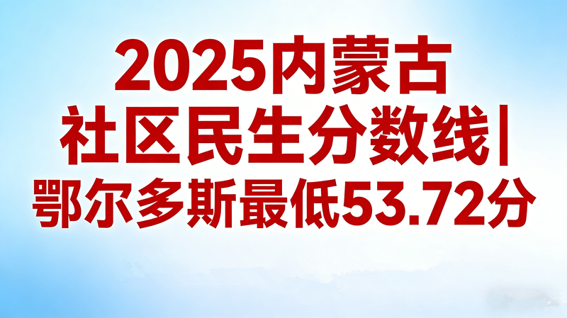 2025内蒙古社区民生分数线|鄂尔多斯最低53.72分 2025内蒙古社区民生分数线|鄂尔多斯最低53.72分