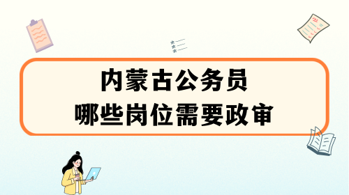 内蒙古公务员哪些岗位需要政审.png 内蒙古公务员哪些岗位需要政审.png