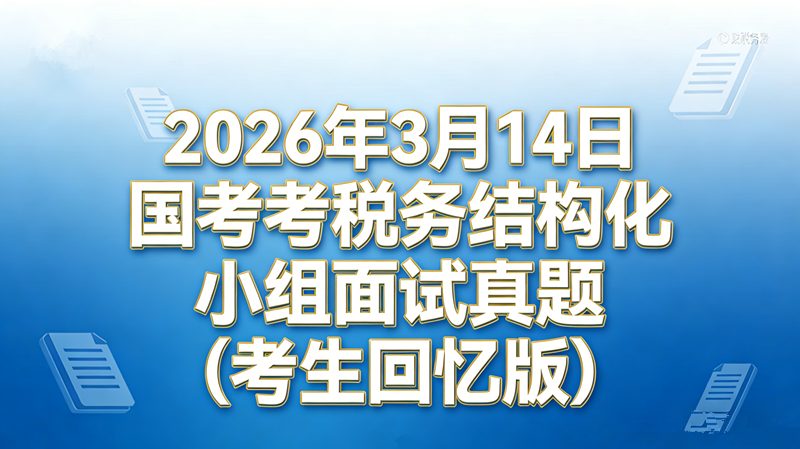 2026年3月14日国考税务结构化小组面试真题(考生回忆版) 2026年3月14日国考税务结构化小组面试真题(考生回忆版)