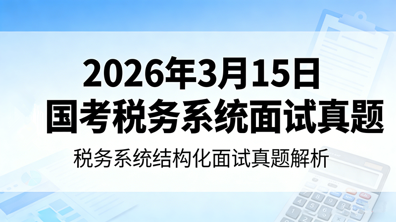 2026年3月15日国考税务系统面试真题 2026年3月15日国考税务系统面试真题