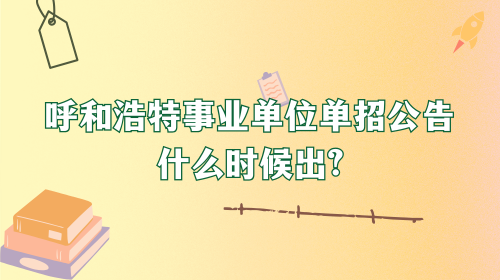 呼和浩特事业单位单招公告什么时候出 呼和浩特事业单位单招公告什么时候出