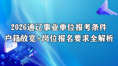 2026通辽事业单位报考条件_户籍放宽+岗位报名要求全解析.png