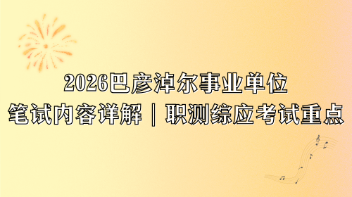 2026巴彦淖尔事业单位笔试内容详解|职测综应考试重点.png 2026巴彦淖尔事业单位笔试内容详解|职测综应考试重点.png