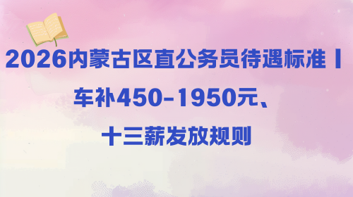 2026内蒙古区直公务员待遇标准|车补450-1950元、十三薪发放规则.png 2026内蒙古区直公务员待遇标准|车补450-1950元、十三薪发放规则.png