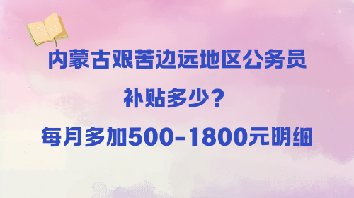 内蒙古艰苦边远地区公务员补贴多少？每月多加500-1800元明细.png