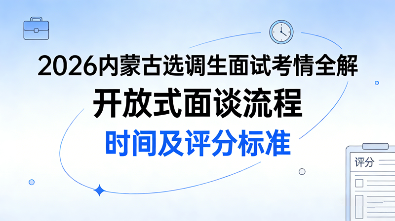 2026内蒙古选调生面试考情全解 开放式面谈流程 时间及评分标准