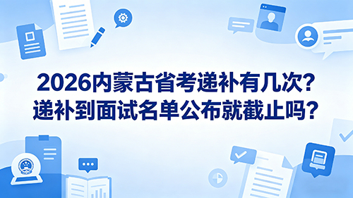 2026内蒙古省考递补有几次?递补到面试名单公布就截止吗? 2026内蒙古省考递补有几次?递补到面试名单公布就截止吗?