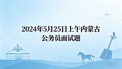 2024年5月25日上午内蒙古公务员面试题 2024年5月25日上午内蒙古公务员面试题