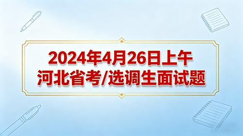2024年4月26日上午河北省考/选调生面试题 2024年4月26日上午河北省考/选调生面试题