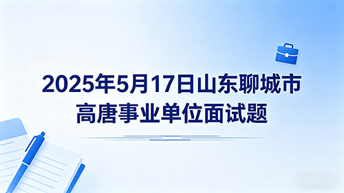 2025年5月17日山东聊城市高唐事业单位面试题 2025年5月17日山东聊城市高唐事业单位面试题