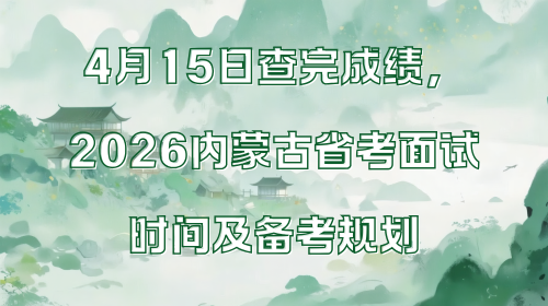 4月15日查完成绩,2026内蒙古省考面试时间及备考规划.png 4月15日查完成绩,2026内蒙古省考面试时间及备考规划.png