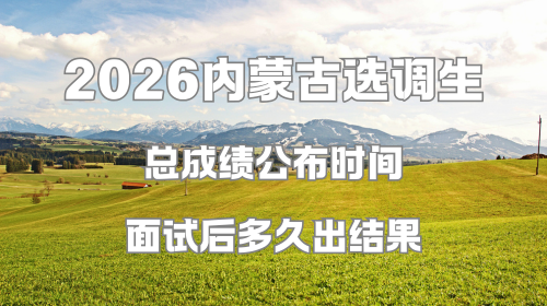 2026内蒙古选调生总成绩公布时间 面试后多久出结果.png 2026内蒙古选调生总成绩公布时间 面试后多久出结果.png