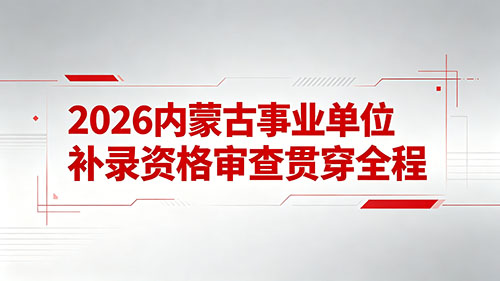 2026内蒙古事业单位补录资格审查贯穿全程 2026内蒙古事业单位补录资格审查贯穿全程