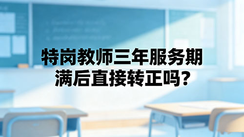 特岗教师三年服务期满后直接转正吗?2026官方政策+入编条件全解 特岗教师三年服务期满后直接转正吗?2026官方政策+入编条件全解