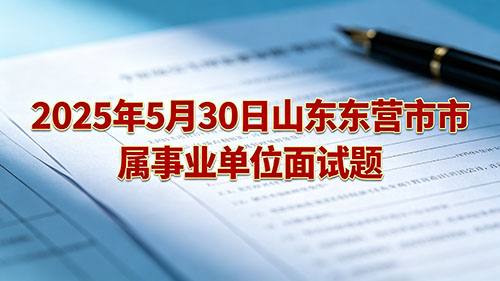 2025年5月30日山东东营市市属事业单位面试题 2025年5月30日山东东营市市属事业单位面试题